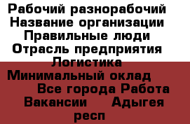 Рабочий-разнорабочий › Название организации ­ Правильные люди › Отрасль предприятия ­ Логистика › Минимальный оклад ­ 30 000 - Все города Работа » Вакансии   . Адыгея респ.